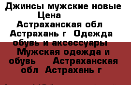 Джинсы мужские новые › Цена ­ 1 500 - Астраханская обл., Астрахань г. Одежда, обувь и аксессуары » Мужская одежда и обувь   . Астраханская обл.,Астрахань г.